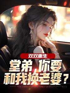 (全文)双双重生，堂弟，你要和我换老婆？顾玉惜全本免费在线阅读