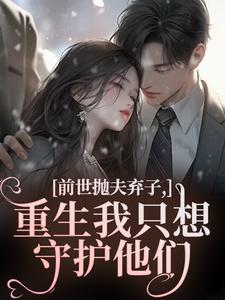 前世抛夫弃子，重生我只想守护他们（林栀顾征）小说推荐前世抛夫弃子，重生我只想守护他们全章小说阅读