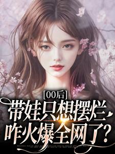 00后带娃只想摆烂，咋火爆全网了？（江若雪江诗言）小说推荐00后带娃只想摆烂，咋火爆全网了？全章小说阅读