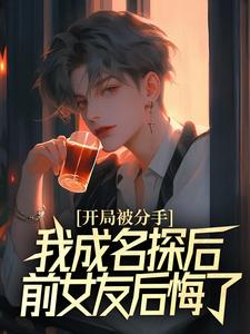 开局被分手，我成名探后前女友后悔了（江风董强）全本书籍阅读开局被分手，我成名探后前女友后悔了完整版小说
