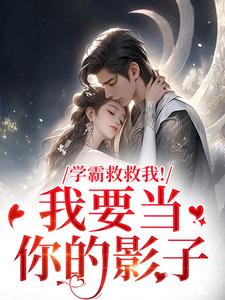 学霸救救我！我要当你的影子盛枳谢予臣热门小说排行榜学霸救救我！我要当你的影子免费小说