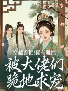穿越兽世！稀有雌性被大佬们跪地求宠完整版小说，穿越兽世！稀有雌性被大佬们跪地求宠望初漠夏试读更新章节