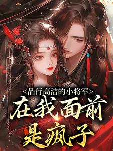 品行高洁的小将军，在我面前是疯子最新章节阅读品行高洁的小将军，在我面前是疯子(谢槿宁谢濯清)试读更新章节
