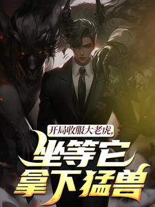 (全文)开局收服大老虎，坐等它拿下猛兽(崔牛)全本免费在线阅读