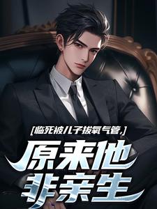 (全文)临死被儿子拔氧气管，原来他非亲生（林子阳）试读更新章节临死被儿子拔氧气管，原来他非亲生免费小说