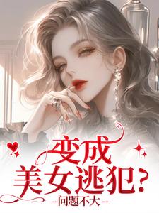 (全文)变成美女逃犯？问题不大龙玉玲最新完结小说变成美女逃犯？问题不大免费阅读