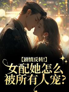 剧情反转！女配她怎么被所有人宠？明酌谢汜完结小说推荐，剧情反转！女配她怎么被所有人宠？全章小说阅读
