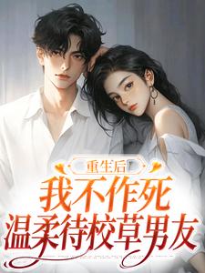 重生后，我不作死，温柔待校草男友完整版小说重生后，我不作死，温柔待校草男友(姜许陆执)全章小说阅读