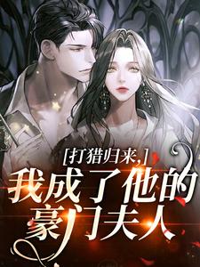 (全文)打猎归来，我成了他的豪门夫人（宋乐笙顾凌）试读更新章节打猎归来，我成了他的豪门夫人免费小说