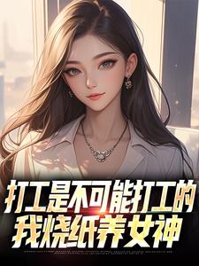(全文)打工是不可能打工的，我烧纸养女神苏阳顾清雅完结小说推荐打工是不可能打工的，我烧纸养女神试读更新章节