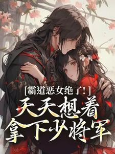 霸道恶女绝了！天天想着拿下少将军卫澜昱陈淮秀完结小说推荐，霸道恶女绝了！天天想着拿下少将军全章小说阅读