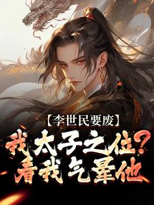 李世民要废我太子之位？看我气晕他李承乾李世民完结小说推荐，李世民要废我太子之位？看我气晕他全章小说阅读