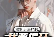 重生：开局辞职，我要揭开遮羞布陈知行周若璃热门小说排行榜重生：开局辞职，我要揭开遮羞布免费小说-维C文学