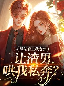 沈延仲舒玉兰绿茶看上我老公，让渣男哄我私奔？全本免费在线阅读