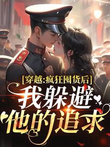 (全文)穿越：疯狂囤货后我躲避他的追求姜栀陆瑾年最新完结小说穿越：疯狂囤货后我躲避他的追求免费小说全本