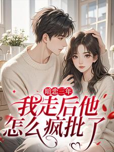暗恋三年，我走后他怎么疯批了完整版小说，暗恋三年，我走后他怎么疯批了沈知禾周砚之全章小说阅读