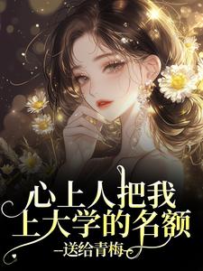 心上人把我上大学的名额，送给青梅推荐完结小说，心上人把我上大学的名额，送给青梅秦仲叶明沓免费小说全本