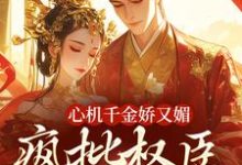 心机千金娇又媚，疯批权臣宠上瘾最新章节阅读心机千金娇又媚，疯批权臣宠上瘾(谢阆南姝)试读更新章节-维C文学