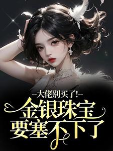 (全文)大佬别买了！金银珠宝要塞不下了（渝星子）试读更新章节大佬别买了！金银珠宝要塞不下了免费小说