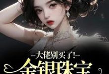 大佬别买了！金银珠宝要塞不下了渝星子试读更新章节大佬别买了！金银珠宝要塞不下了渝星子免费小说-维C文学