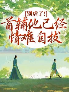 (全文)别虐了！首辅他已经情难自拔（林嫣）免费小说别虐了！首辅他已经情难自拔试读更新章节