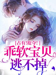 (全文)占有！抢夺！乖软宝贝逃不掉（赵惊婉洛津）免费小说占有！抢夺！乖软宝贝逃不掉试读更新章节