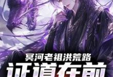 (全文)冥河老祖洪荒路：证道在前天道靠边（冥河）免费小说冥河老祖洪荒路：证道在前天道靠边试读更新章节-维C文学