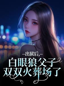 出狱后，白眼狼父子双双火葬场了最新章节阅读出狱后，白眼狼父子双双火葬场了(桑若薄烬延)试读更新章节