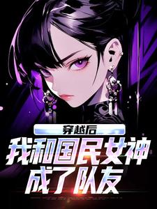穿越后，我和国民女神成了队友推荐完结小说，穿越后，我和国民女神成了队友苏星月林烟免费小说全本