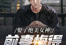 (全文)娶了绝美女神，前妻悔得满地打滚免费小说全本，季星河南清羽试读更新章节-维C文学