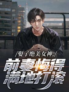 (全文)娶了绝美女神，前妻悔得满地打滚季星河南清羽全本免费在线阅读