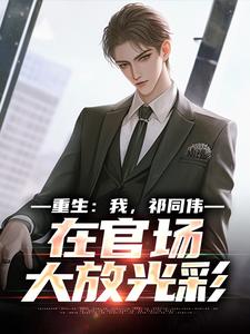 (全文)重生：我，祁同伟，在官场大放光彩祁同伟侯亮平完结小说推荐重生：我，祁同伟，在官场大放光彩试读更新章节