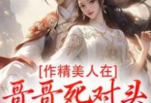 作精美人在哥哥死对头怀里要抱抱完整版小说作精美人在哥哥死对头怀里要抱抱(江夷欢卫昭)全章小说阅读-维C文学