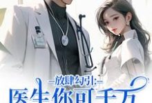 (全文)放肆勾引：医生你可千万别赖上我余时许尔晴完结小说推荐放肆勾引：医生你可千万别赖上我试读更新章节-维C文学