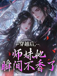 穿越后，师妹她瞬间不香了完整版小说，穿越后，师妹她瞬间不香了沈竹云姣姣全章小说阅读