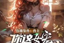 (全文)直播鉴兽：兽主，你这女宠很开门呐（林泉）全本书籍阅读直播鉴兽：兽主，你这女宠很开门呐免费小说全本-维C文学