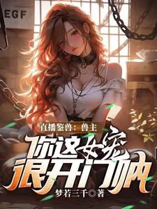 (全文)直播鉴兽：兽主，你这女宠很开门呐（林泉）全本书籍阅读直播鉴兽：兽主，你这女宠很开门呐免费小说全本