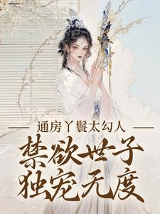 通房丫鬟太勾人，禁欲世子独宠无度推荐完结小说，通房丫鬟太勾人，禁欲世子独宠无度幼梨免费小说全本