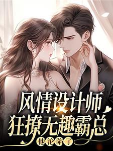 风情设计师狂撩无趣霸总，他沦陷了完整版小说风情设计师狂撩无趣霸总，他沦陷了(南音)全章小说阅读