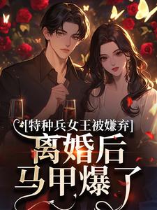 (全文)特种兵女王被嫌弃，离婚后马甲爆了(乔沁顾沉霆)全本免费在线阅读