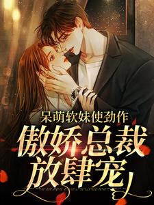 呆萌软妹使劲作，傲娇总裁放肆宠（余幼姜）小说推荐呆萌软妹使劲作，傲娇总裁放肆宠全章小说阅读
