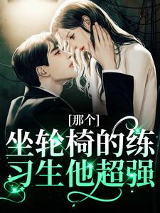 那个坐轮椅的练习生他超强热门小说排行榜那个坐轮椅的练习生他超强江北生免费小说全本