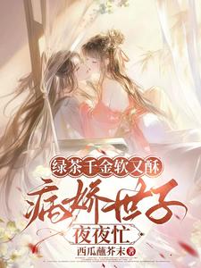 (全文)绿茶千金软又酥，病娇世子夜夜忙（狄筱柔）免费小说绿茶千金软又酥，病娇世子夜夜忙试读更新章节