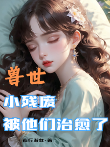 (全文)兽世，小残废被他们治愈了(墨夜)全本免费在线阅读