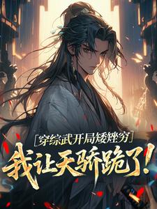 穿综武开局矮矬穷，我让天骄跪了！武直完结小说推荐，穿综武开局矮矬穷，我让天骄跪了！全章小说阅读