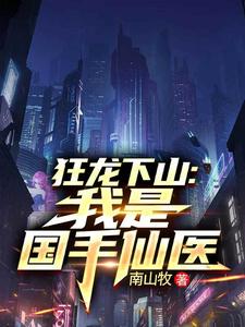 (全文)狂龙下山：我是国手仙医热门小说排行榜，狂龙下山：我是国手仙医苏牧全章小说阅读