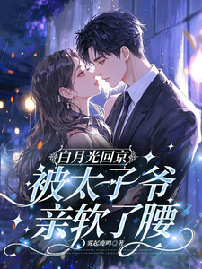 白月光回京，被太子爷亲软了腰热门小说排行榜白月光回京，被太子爷亲软了腰裴烬虞棠免费小说全本