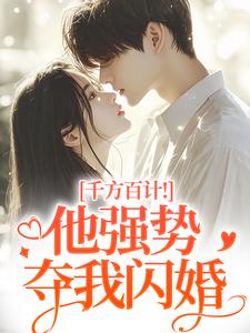 千方百计！他强势夺我闪婚完整版小说，千方百计！他强势夺我闪婚南昭沙赫试读更新章节