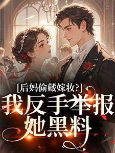 后妈偷藏嫁妆？我反手举报她黑料（苏茉浅）小说推荐后妈偷藏嫁妆？我反手举报她黑料全章小说阅读