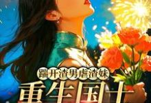 (全文)踹开渣男虐渣妹，重生国士打脸全员热门小说排行榜，踹开渣男虐渣妹，重生国士打脸全员姜婉悦全章小说阅读-维C文学
